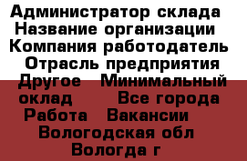 Администратор склада › Название организации ­ Компания-работодатель › Отрасль предприятия ­ Другое › Минимальный оклад ­ 1 - Все города Работа » Вакансии   . Вологодская обл.,Вологда г.